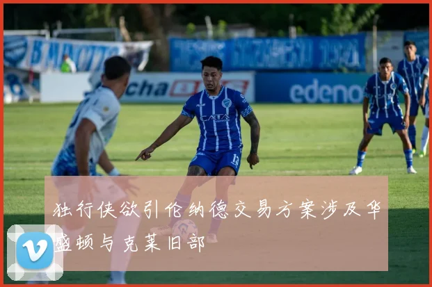 独行侠欲引伦纳德交易方案涉及华盛顿与克莱旧部