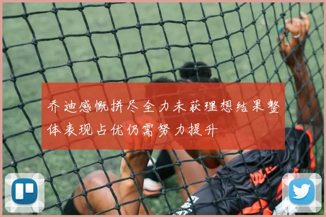 乔迪感慨拼尽全力未获理想结果整体表现占优仍需努力提升
