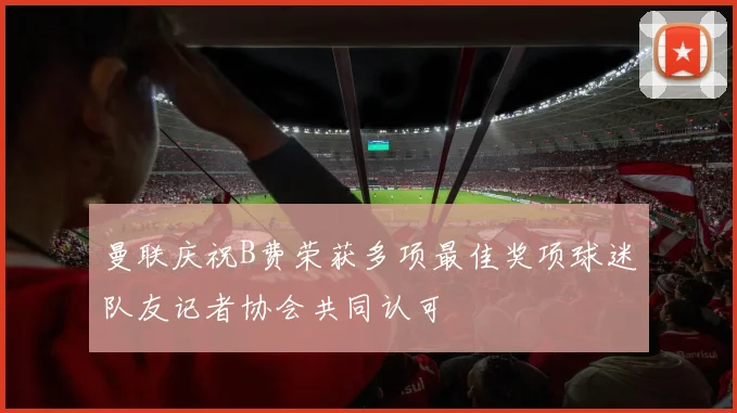 曼联庆祝B费荣获多项最佳奖项球迷队友记者协会共同认可