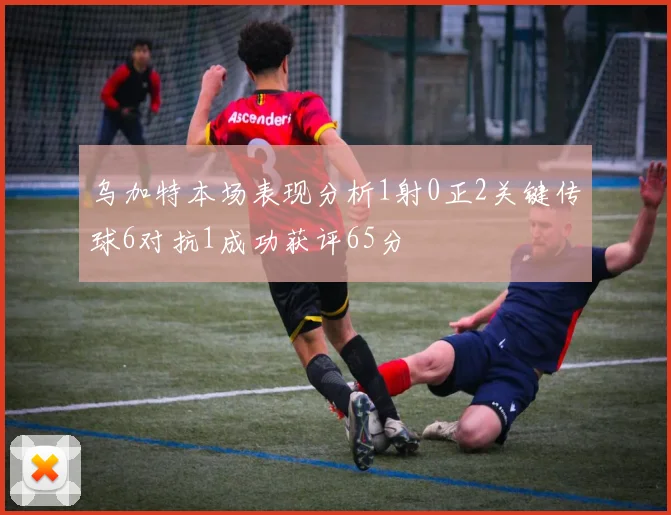 乌加特本场表现分析1射0正2关键传球6对抗1成功获评65分