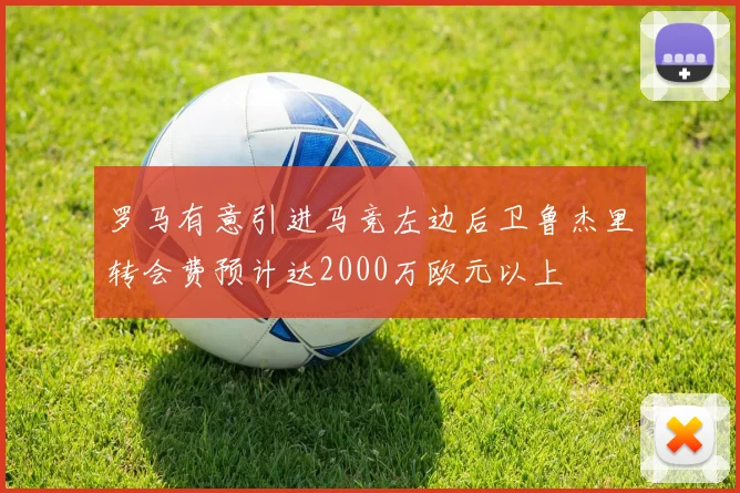罗马有意引进马竞左边后卫鲁杰里转会费预计达2000万欧元以上