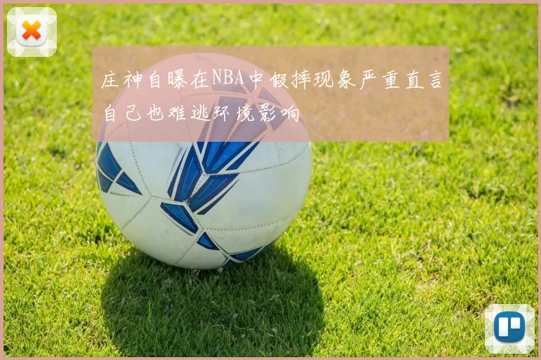庄神自曝在NBA中假摔现象严重直言自己也难逃环境影响