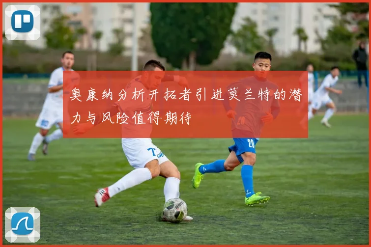 奥康纳分析开拓者引进莫兰特的潜力与风险值得期待