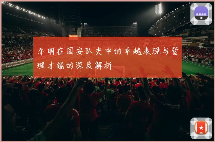 李明在国安队史中的卓越表现与管理才能的深度解析