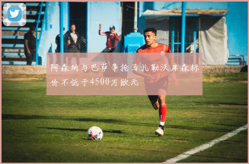 阿森纳与巴萨争抢马扎勒沃库森标价不低于4500万欧元
