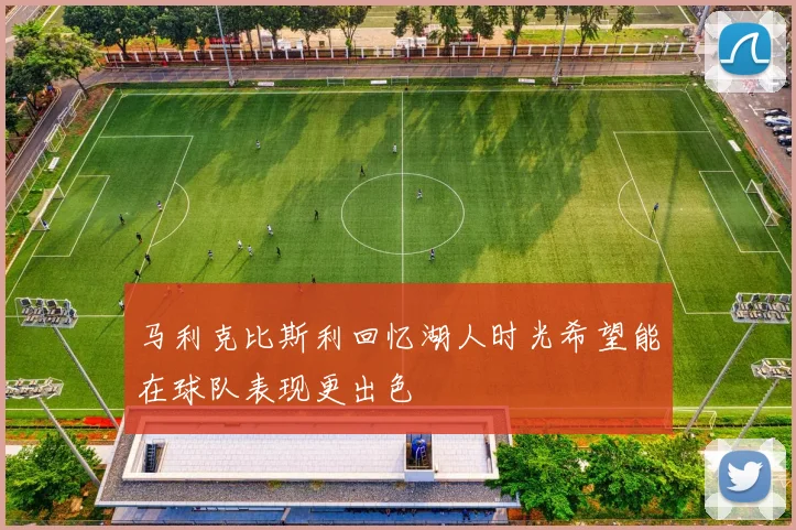马利克比斯利回忆湖人时光希望能在球队表现更出色