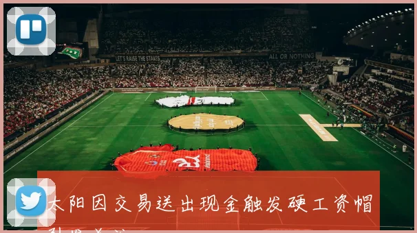 太阳因交易送出现金触发硬工资帽引发关注