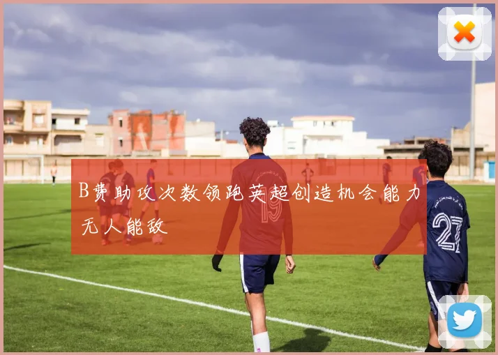 B费助攻次数领跑英超创造机会能力无人能敌