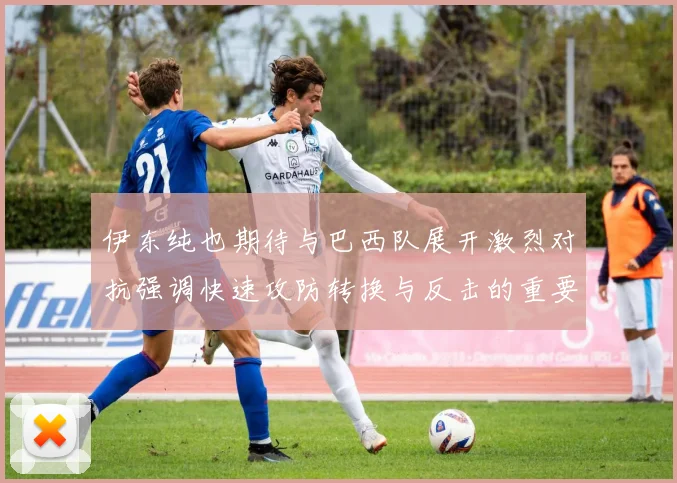 伊东纯也期待与巴西队展开激烈对抗强调快速攻防转换与反击的重要性
