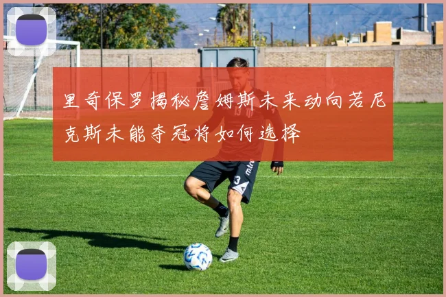 里奇保罗揭秘詹姆斯未来动向若尼克斯未能夺冠将如何选择