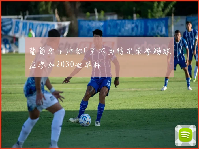 葡萄牙主帅称C罗不为特定荣誉踢球应参加2030世界杯
