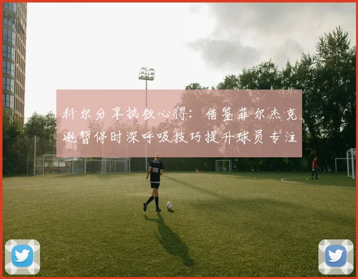 科尔分享执教心得：借鉴菲尔杰克逊暂停时深呼吸技巧提升球员专注力